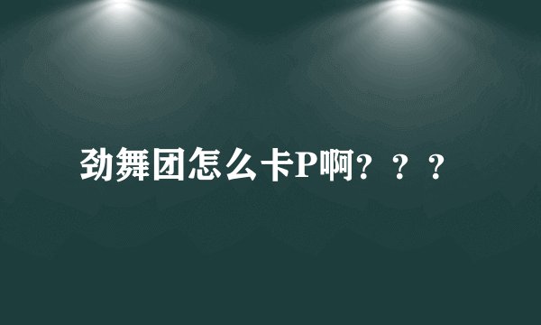 劲舞团怎么卡P啊？？？