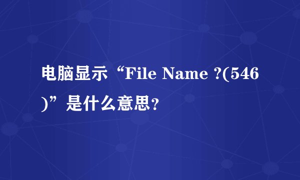 电脑显示“File Name ?(546)”是什么意思？