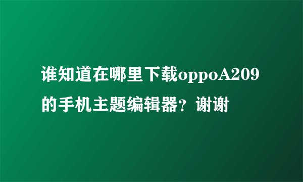 谁知道在哪里下载oppoA209的手机主题编辑器?谢谢