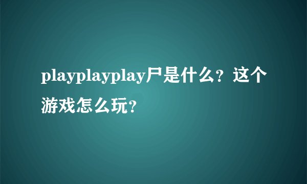 playplayplay尸是什么？这个游戏怎么玩？