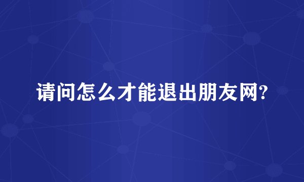请问怎么才能退出朋友网?