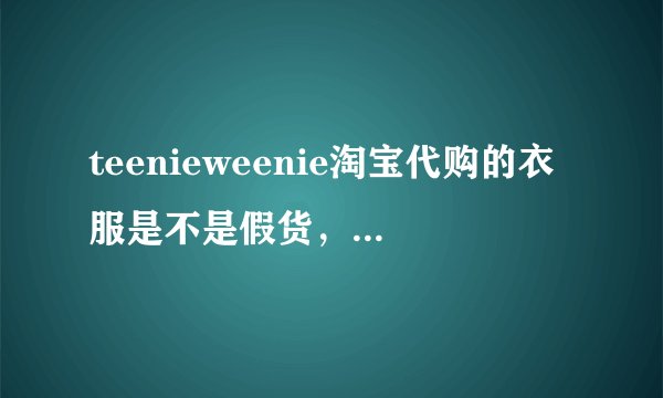 teenieweenie淘宝代购的衣服是不是假货，一千多的只要两三百？