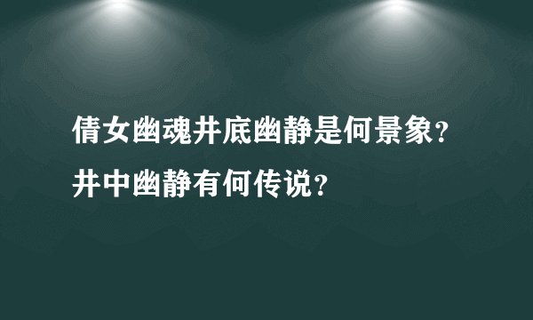 倩女幽魂井底幽静是何景象？井中幽静有何传说？