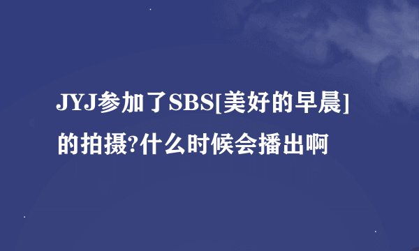 JYJ参加了SBS[美好的早晨]的拍摄?什么时候会播出啊