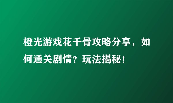 橙光游戏花千骨攻略分享，如何通关剧情？玩法揭秘！