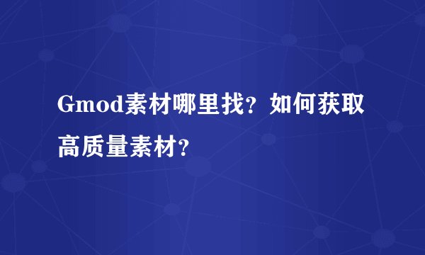 Gmod素材哪里找？如何获取高质量素材？