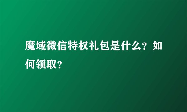 魔域微信特权礼包是什么？如何领取？