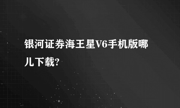 银河证券海王星V6手机版哪儿下载?