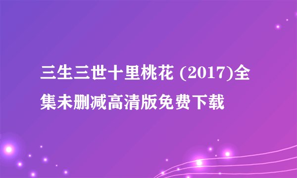 三生三世十里桃花 (2017)全集未删减高清版免费下载