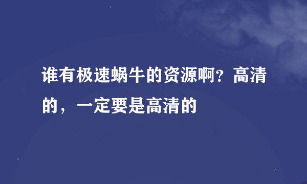 谁有极速蜗牛的资源啊？高清的，一定要是高清的
