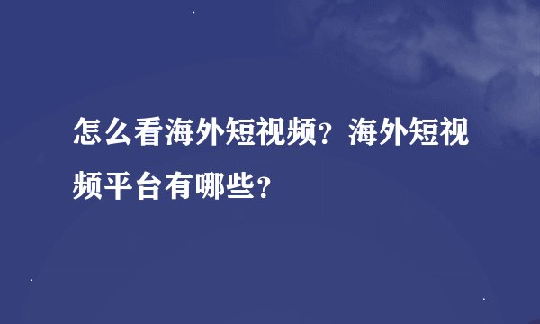 怎么看海外短视频？海外短视频平台有哪些？