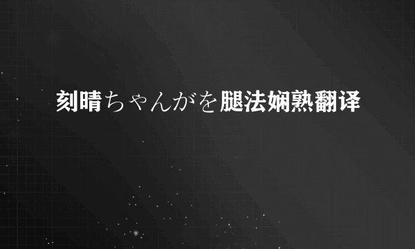 刻晴ちゃんがを腿法娴熟翻译