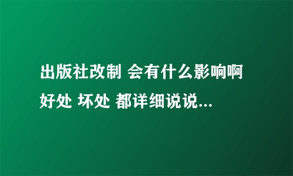 出版社改制 会有什么影响啊 好处 坏处 都详细说说 现在出版社的前景和发展怎么样啊