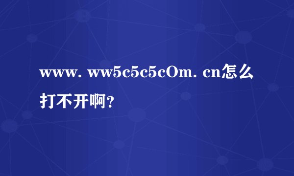 www. ww5c5c5cOm. cn怎么打不开啊？