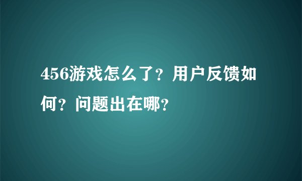 456游戏怎么了？用户反馈如何？问题出在哪？
