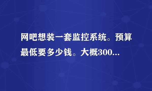 网吧想装一套监控系统。预算最低要多少钱。大概300平米。。4个监控点。4个角落分别一个。