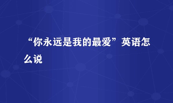 “你永远是我的最爱”英语怎么说