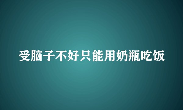 受脑子不好只能用奶瓶吃饭