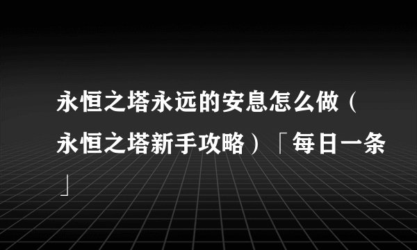 永恒之塔永远的安息怎么做（永恒之塔新手攻略）「每日一条」