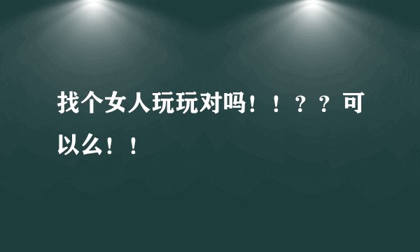 找个女人玩玩对吗！！？？可以么！！