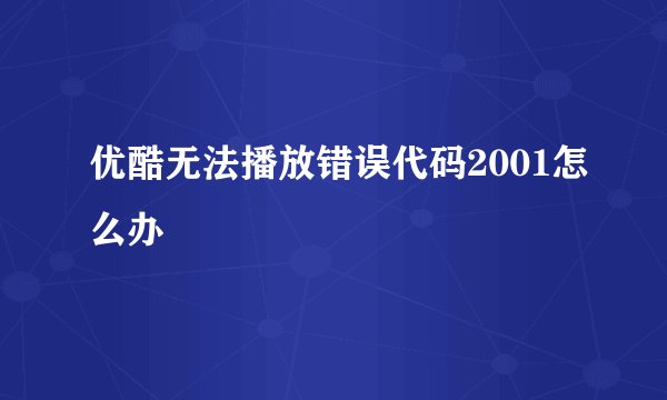 优酷无法播放错误代码2001怎么办