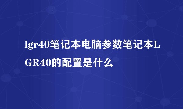 lgr40笔记本电脑参数笔记本LGR40的配置是什么