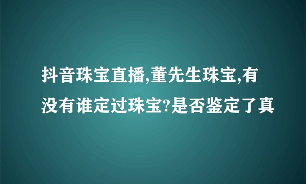 抖音珠宝直播,董先生珠宝,有没有谁定过珠宝?是否鉴定了真