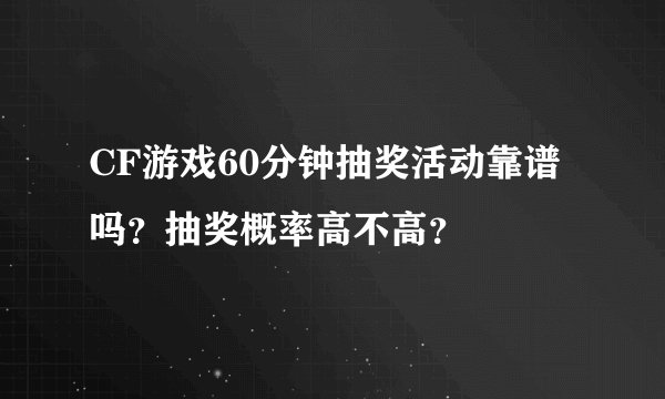 CF游戏60分钟抽奖活动靠谱吗？抽奖概率高不高？
