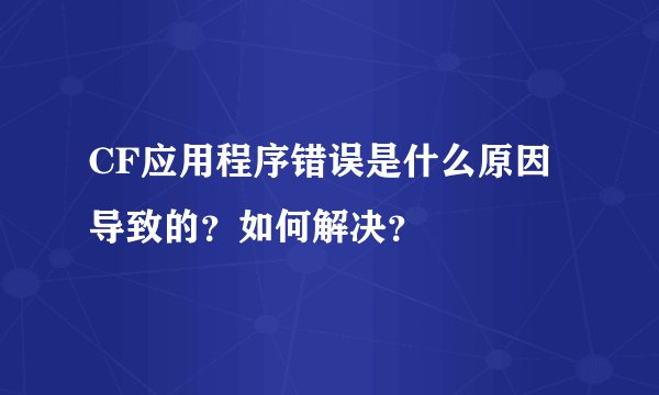 CF应用程序错误是什么原因导致的？如何解决？