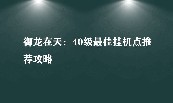 御龙在天：40级最佳挂机点推荐攻略