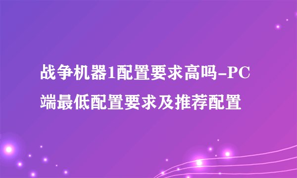 战争机器1配置要求高吗-PC端最低配置要求及推荐配置