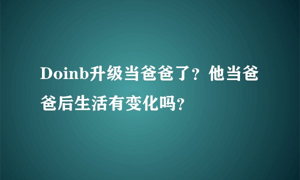 Doinb升级当爸爸了？他当爸爸后生活有变化吗？