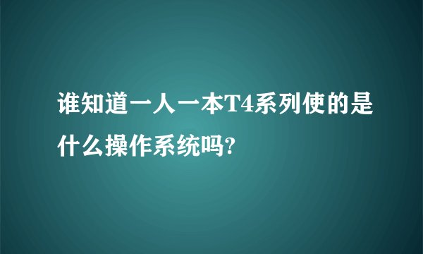 谁知道一人一本T4系列使的是什么操作系统吗?