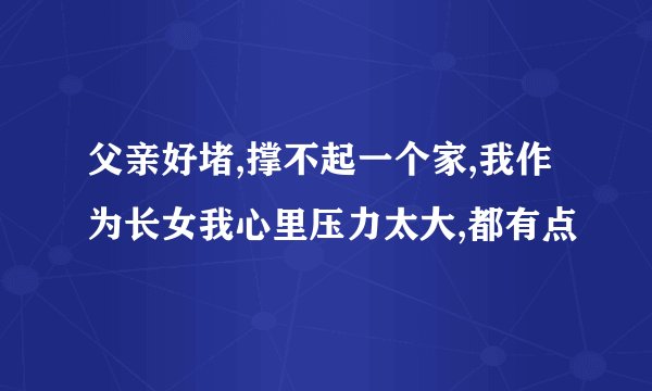父亲好堵,撑不起一个家,我作为长女我心里压力太大,都有点