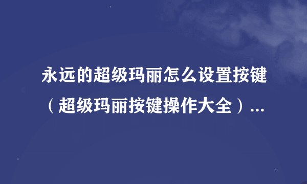 永远的超级玛丽怎么设置按键（超级玛丽按键操作大全）「详细介绍」