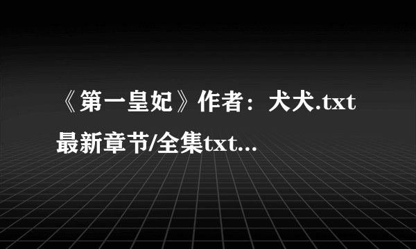 《第一皇妃》作者：犬犬.txt最新章节/全集txt免费下载