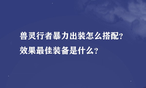 兽灵行者暴力出装怎么搭配？效果最佳装备是什么？