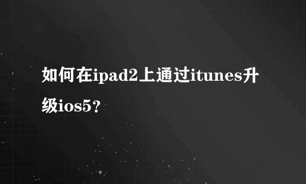 如何在ipad2上通过itunes升级ios5？
