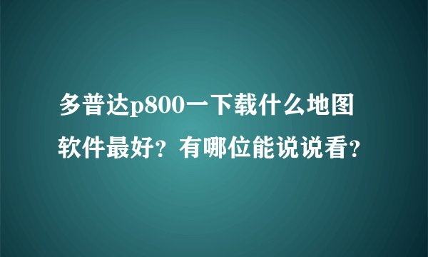 多普达p800一下载什么地图软件最好？有哪位能说说看？