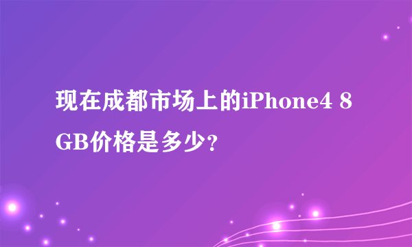 现在成都市场上的iPhone4 8GB价格是多少？