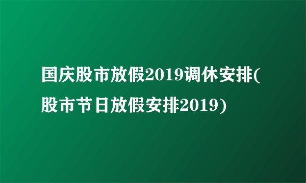 国庆股市放假2019调休安排(股市节日放假安排2019)