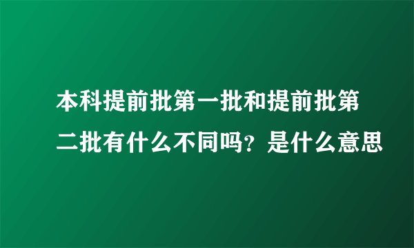 本科提前批第一批和提前批第二批有什么不同吗？是什么意思