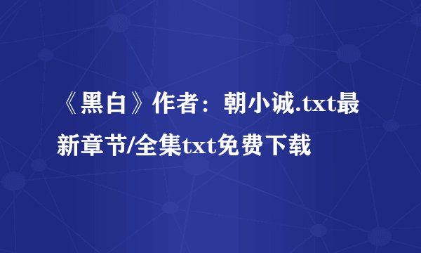 《黑白》作者：朝小诚.txt最新章节/全集txt免费下载