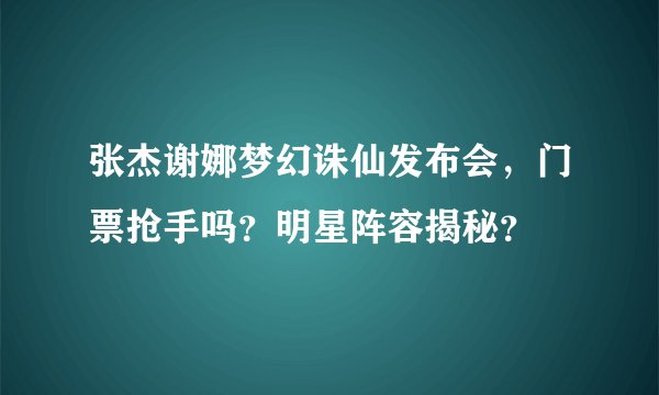 张杰谢娜梦幻诛仙发布会，门票抢手吗？明星阵容揭秘？