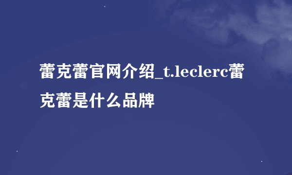 蕾克蕾官网介绍_t.leclerc蕾克蕾是什么品牌