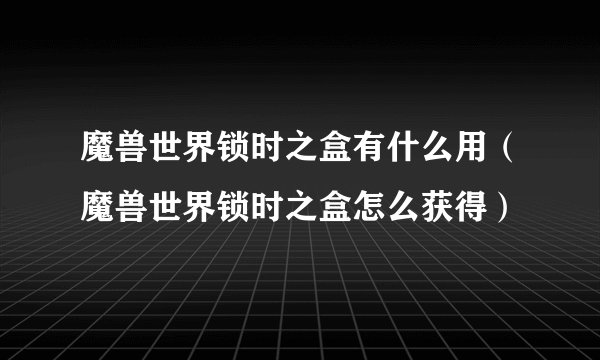 魔兽世界锁时之盒有什么用（魔兽世界锁时之盒怎么获得）