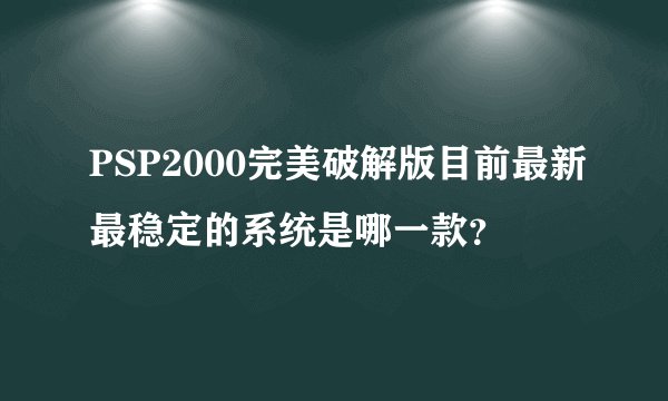 PSP2000完美破解版目前最新最稳定的系统是哪一款？