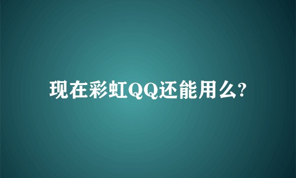 现在彩虹QQ还能用么?