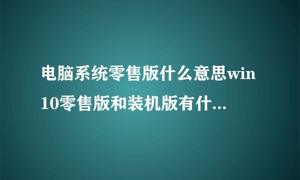 电脑系统零售版什么意思win10零售版和装机版有什么区别零售版是正版吗