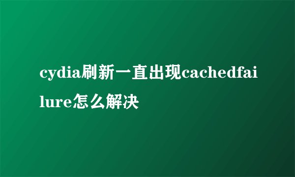 cydia刷新一直出现cachedfailure怎么解决